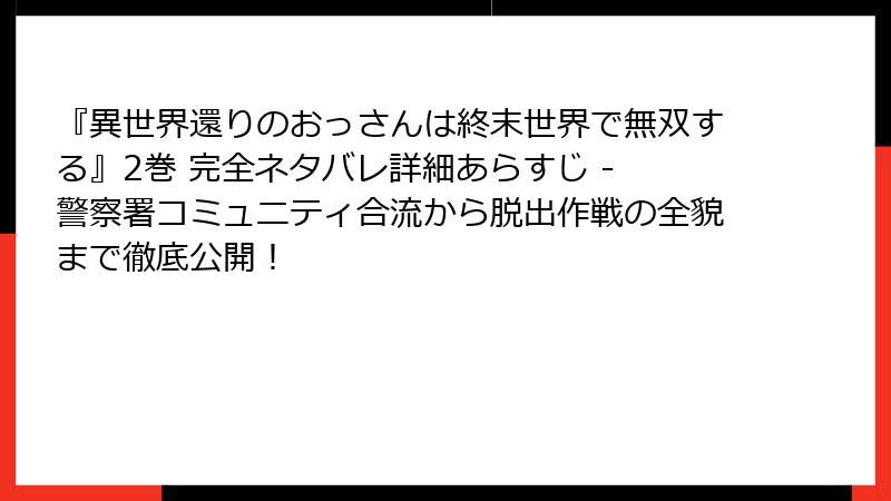 『異世界還りのおっさんは終末世界で無双する』2巻 完全ネタバレ詳細あらすじ - 警察署コミュニティ合流から脱出作戦の全貌まで徹底公開!