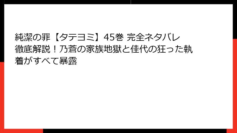 純潔の罪【タテヨミ】45巻 完全ネタバレ徹底解説!乃蒼の家族地獄と佳代の狂った執着がすべて暴露