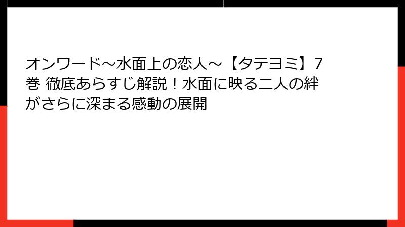 オンワード~水面上の恋人~【タテヨミ】7巻 徹底あらすじ解説!水面に映る二人の絆がさらに深まる感動の展開