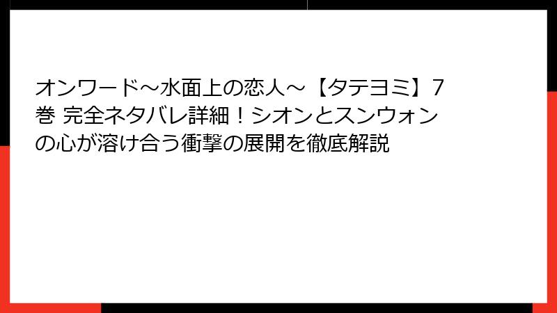 オンワード~水面上の恋人~【タテヨミ】7巻 完全ネタバレ詳細!シオンとスンウォンの心が溶け合う衝撃の展開を徹底解説