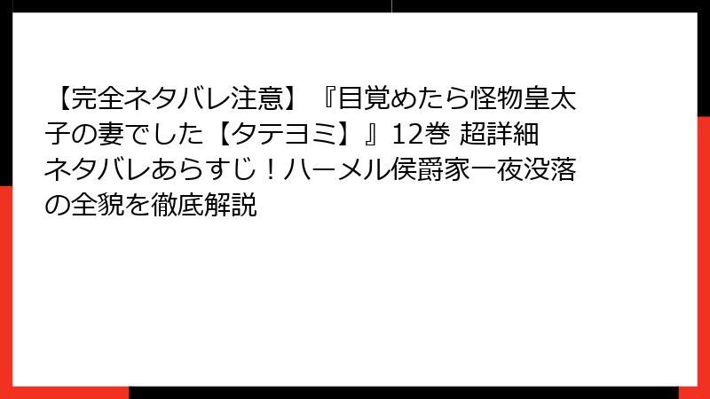 【完全ネタバレ注意】『目覚めたら怪物皇太子の妻でした【タテヨミ】』12巻 超詳細ネタバレあらすじ！ハーメル侯爵家一夜没落の全貌を徹底解説