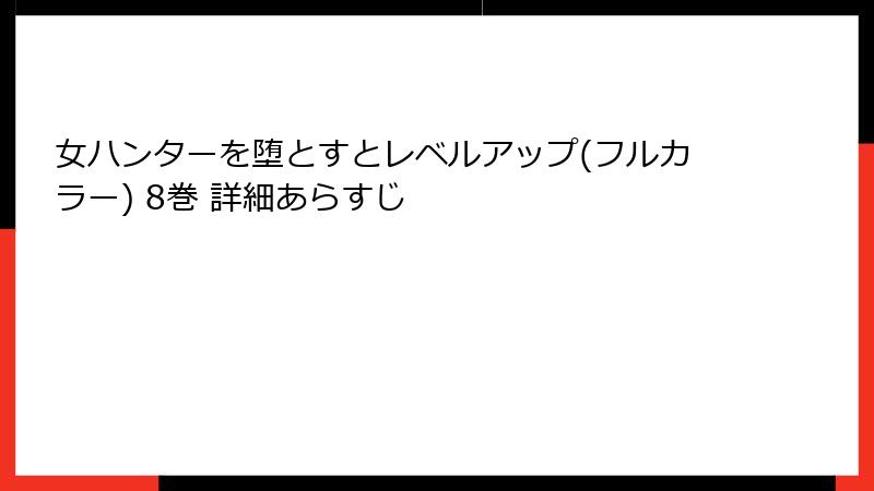 女ハンターを堕とすとレベルアップ(フルカラー) 8巻 詳細あらすじ