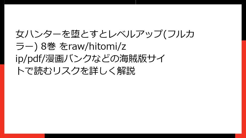 女ハンターを堕とすとレベルアップ(フルカラー) 8巻 をraw/hitomi/zip/pdf/漫画バンクなどの海賊版サイトで読むリスクを詳しく解説
