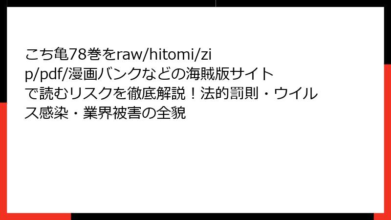 こち亀78巻をraw/hitomi/zip/pdf/漫画バンクなどの海賊版サイトで読むリスクを徹底解説!法的罰則・ウイルス感染・業界被害の全貌