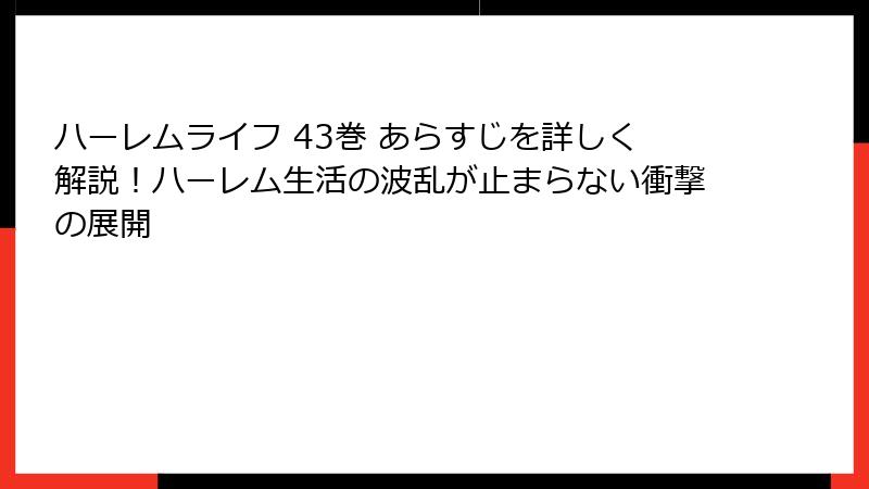 ハーレムライフ 43巻 あらすじを詳しく解説！ハーレム生活の波乱が止まらない衝撃の展開