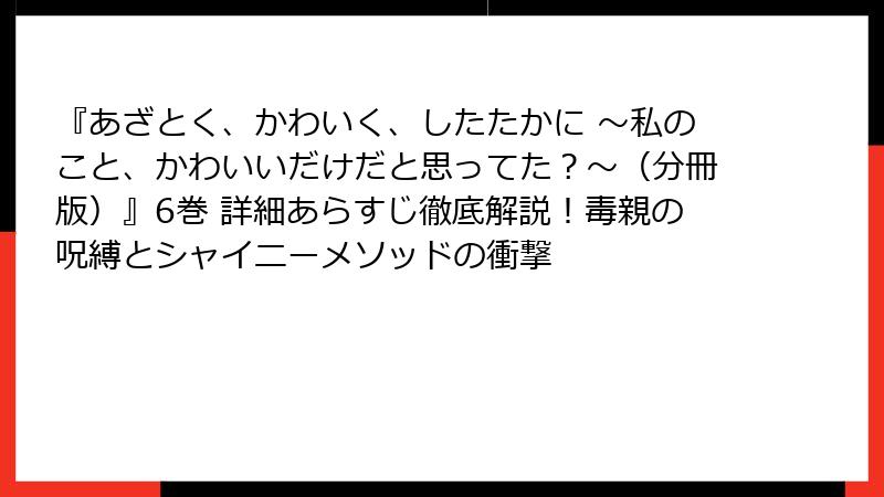 『あざとく、かわいく、したたかに ～私のこと、かわいいだけだと思ってた？～（分冊版）』6巻 詳細あらすじ徹底解説！毒親の呪縛とシャイニーメソッドの衝撃