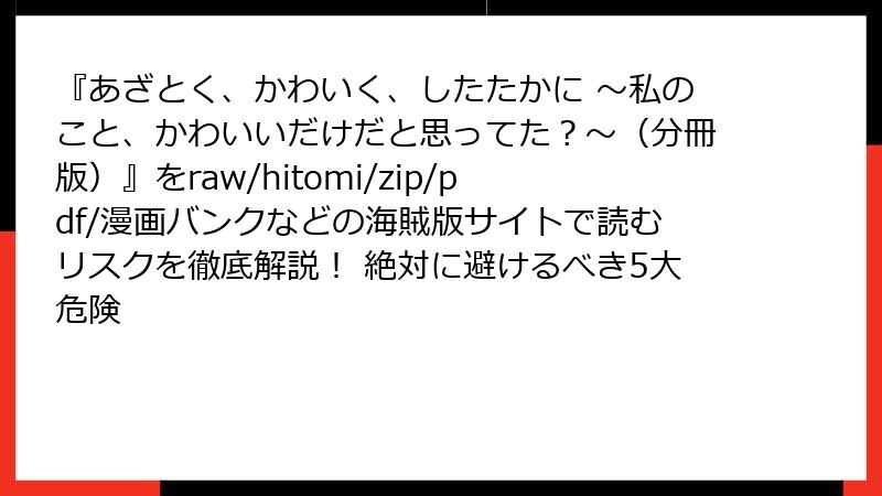 『あざとく、かわいく、したたかに ～私のこと、かわいいだけだと思ってた？～（分冊版）』をraw/hitomi/zip/pdf/漫画バンクなどの海賊版サイトで読むリスクを徹底解説！ 絶対に避けるべき5大危険