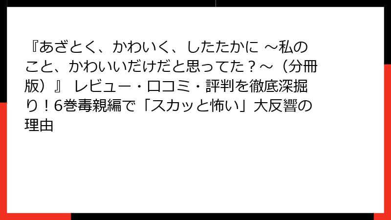 『あざとく、かわいく、したたかに ～私のこと、かわいいだけだと思ってた？～（分冊版）』 レビュー・口コミ・評判を徹底深掘り！6巻毒親編で「スカッと怖い」大反響の理由