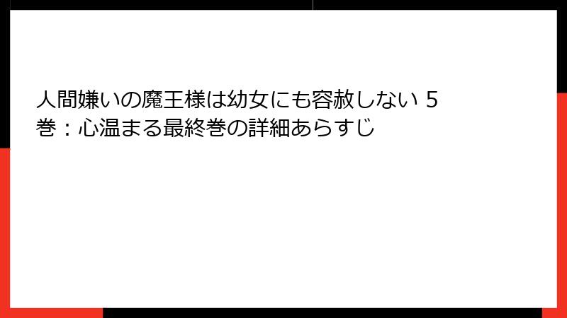 人間嫌いの魔王様は幼女にも容赦しない 5巻:心温まる最終巻の詳細あらすじ
