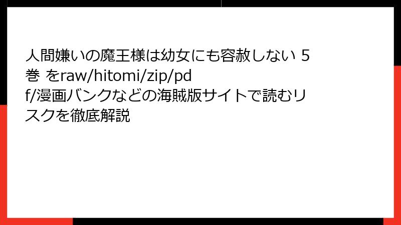 人間嫌いの魔王様は幼女にも容赦しない 5巻 をraw/hitomi/zip/pdf/漫画バンクなどの海賊版サイトで読むリスクを徹底解説