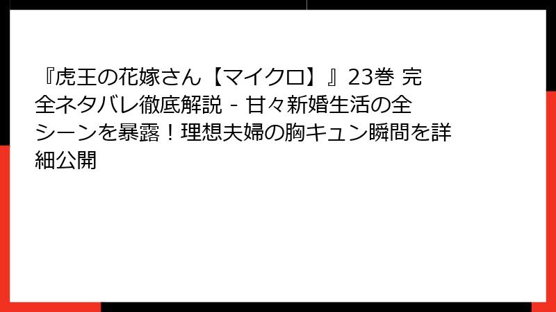 『虎王の花嫁さん【マイクロ】』23巻 完全ネタバレ徹底解説 - 甘々新婚生活の全シーンを暴露!理想夫婦の胸キュン瞬間を詳細公開