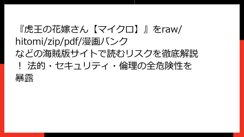 『虎王の花嫁さん【マイクロ】』をraw/hitomi/zip/pdf/漫画バンクなどの海賊版サイトで読むリスクを徹底解説! 法的・セキュリティ・倫理の全危険性を暴露