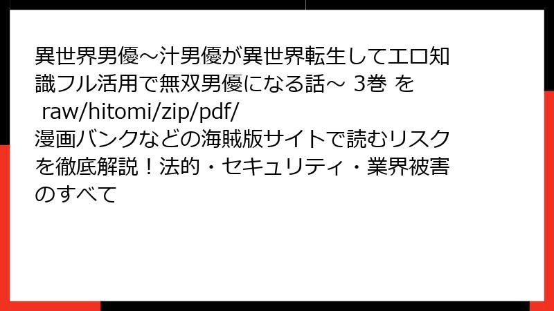 異世界男優～汁男優が異世界転生してエロ知識フル活用で無双男優になる話～ 3巻 を raw/hitomi/zip/pdf/漫画バンクなどの海賊版サイトで読むリスクを徹底解説！法的・セキュリティ・業界被害のすべて