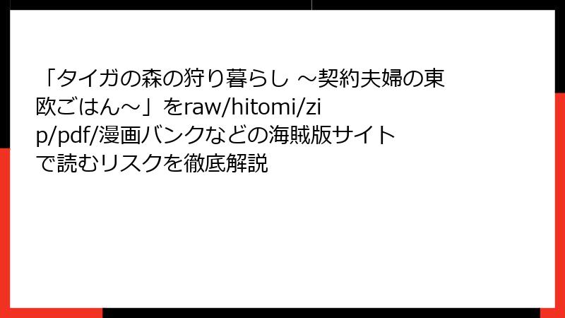 「タイガの森の狩り暮らし ～契約夫婦の東欧ごはん～」をraw/hitomi/zip/pdf/漫画バンクなどの海賊版サイトで読むリスクを徹底解説
