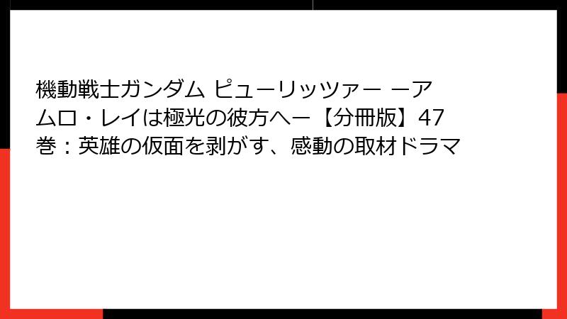 機動戦士ガンダム ピューリッツァー ーアムロ・レイは極光の彼方へー【分冊版】47巻:英雄の仮面を剥がす、感動の取材ドラマ