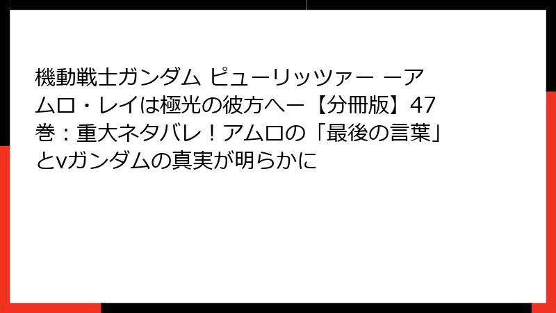 機動戦士ガンダム ピューリッツァー ーアムロ・レイは極光の彼方へー【分冊版】47巻:重大ネタバレ!アムロの「最後の言葉」とνガンダムの真実が明らかに