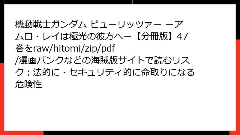 機動戦士ガンダム ピューリッツァー ーアムロ・レイは極光の彼方へー【分冊版】47巻をraw/hitomi/zip/pdf/漫画バンクなどの海賊版サイトで読むリスク:法的に・セキュリティ的に命取りになる危険性
