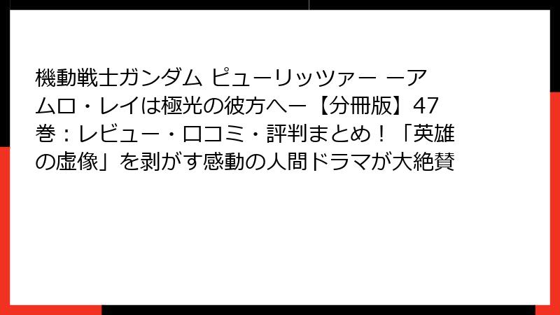 機動戦士ガンダム ピューリッツァー ーアムロ・レイは極光の彼方へー【分冊版】47巻:レビュー・口コミ・評判まとめ!「英雄の虚像」を剥がす感動の人間ドラマが大絶賛