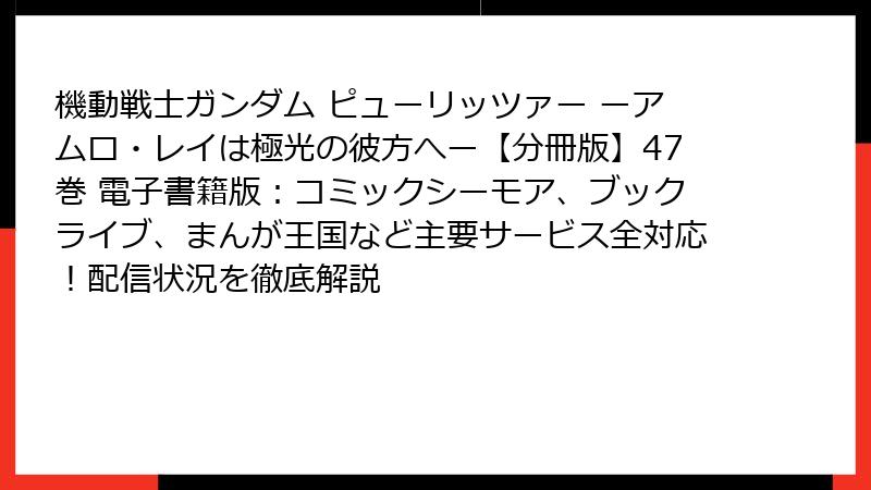 機動戦士ガンダム ピューリッツァー ーアムロ・レイは極光の彼方へー【分冊版】47巻 電子書籍版:コミックシーモア、ブックライブ、まんが王国など主要サービス全対応!配信状況を徹底解説