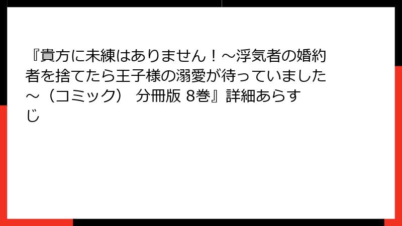 『貴方に未練はありません！～浮気者の婚約者を捨てたら王子様の溺愛が待っていました～（コミック） 分冊版 8巻』詳細あらすじ