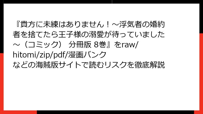 『貴方に未練はありません！～浮気者の婚約者を捨てたら王子様の溺愛が待っていました～（コミック） 分冊版 8巻』をraw/hitomi/zip/pdf/漫画バンクなどの海賊版サイトで読むリスクを徹底解説