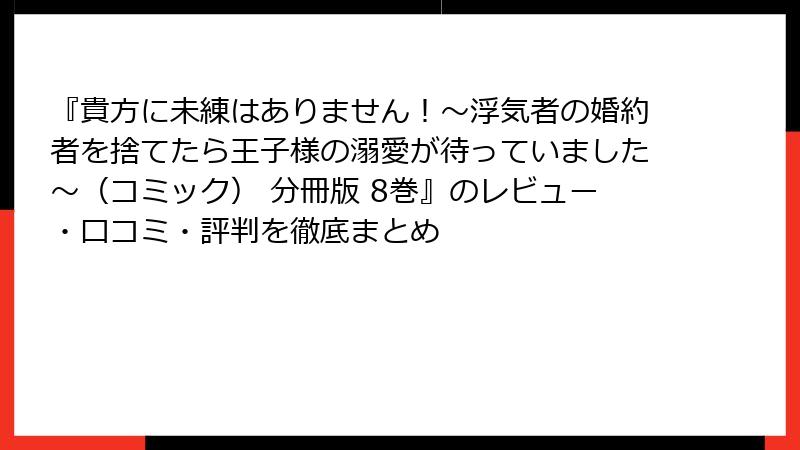 『貴方に未練はありません！～浮気者の婚約者を捨てたら王子様の溺愛が待っていました～（コミック） 分冊版 8巻』のレビュー・口コミ・評判を徹底まとめ
