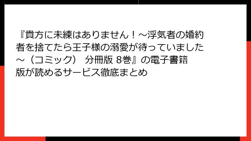 『貴方に未練はありません！～浮気者の婚約者を捨てたら王子様の溺愛が待っていました～（コミック） 分冊版 8巻』の電子書籍版が読めるサービス徹底まとめ