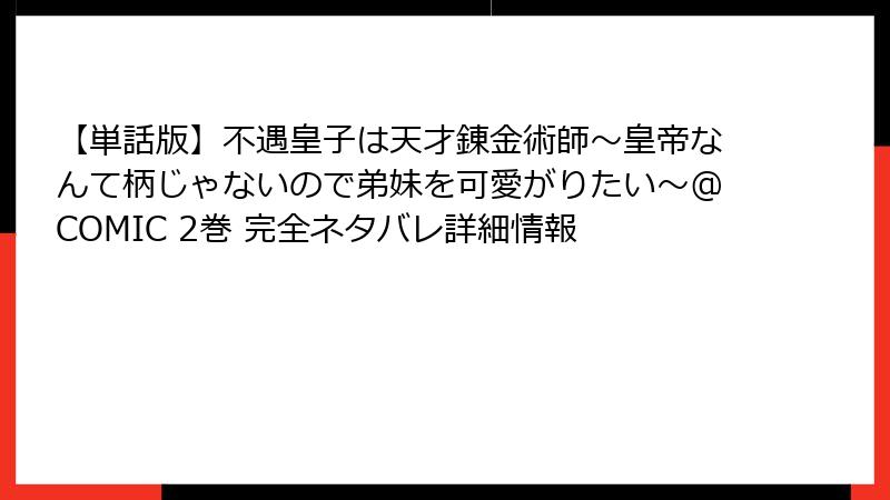 【単話版】不遇皇子は天才錬金術師~皇帝なんて柄じゃないので弟妹を可愛がりたい~@COMIC 2巻 完全ネタバレ詳細情報