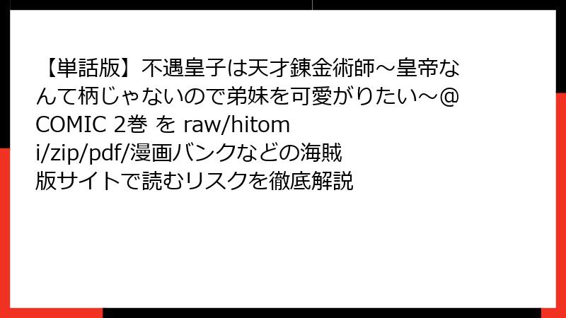 【単話版】不遇皇子は天才錬金術師~皇帝なんて柄じゃないので弟妹を可愛がりたい~@COMIC 2巻 を raw/hitomi/zip/pdf/漫画バンクなどの海賊版サイトで読むリスクを徹底解説
