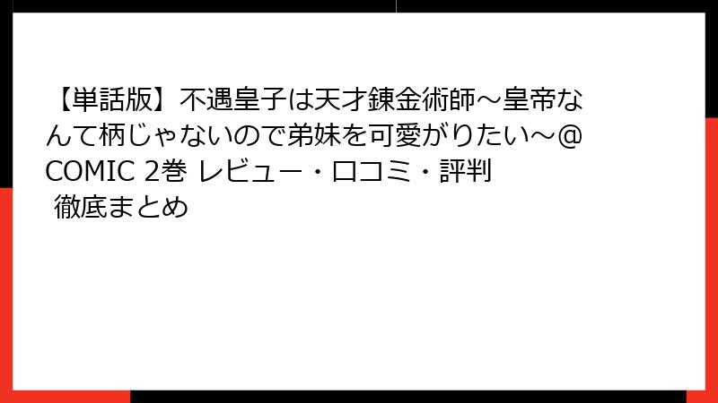 【単話版】不遇皇子は天才錬金術師~皇帝なんて柄じゃないので弟妹を可愛がりたい~@COMIC 2巻 レビュー・口コミ・評判 徹底まとめ
