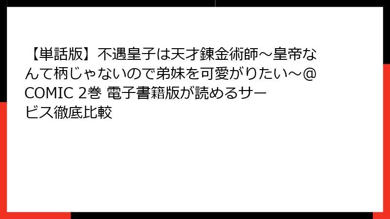 【単話版】不遇皇子は天才錬金術師~皇帝なんて柄じゃないので弟妹を可愛がりたい~@COMIC 2巻 電子書籍版が読めるサービス徹底比較