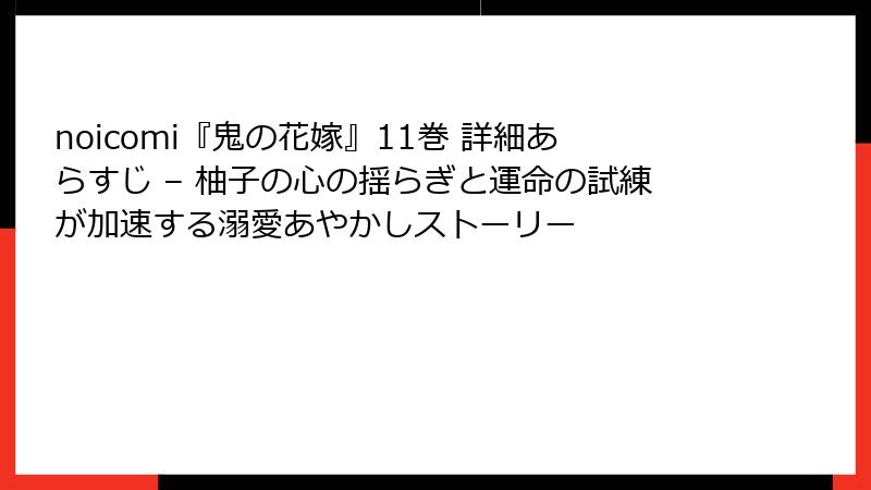 noicomi『鬼の花嫁』11巻 詳細あらすじ – 柚子の心の揺らぎと運命の試練が加速する溺愛あやかしストーリー