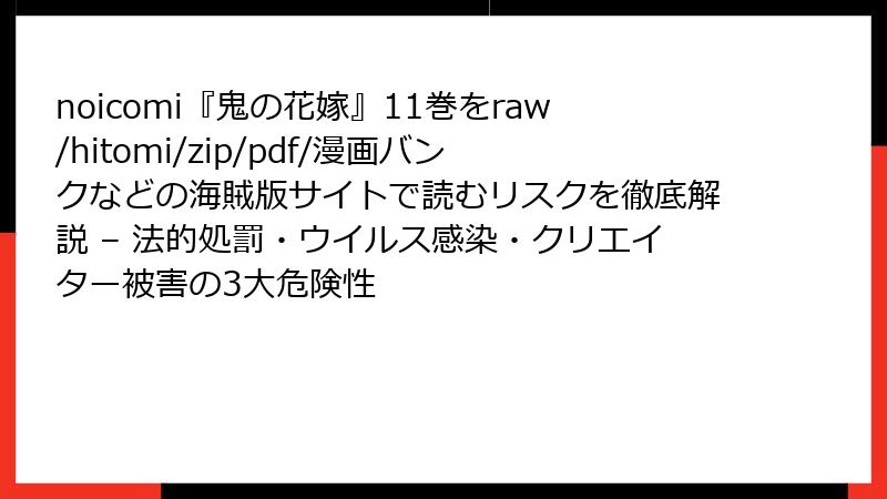 noicomi『鬼の花嫁』11巻をraw/hitomi/zip/pdf/漫画バンクなどの海賊版サイトで読むリスクを徹底解説 – 法的処罰・ウイルス感染・クリエイター被害の3大危険性