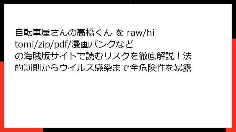 自転車屋さんの高橋くん を raw/hitomi/zip/pdf/漫画バンクなどの海賊版サイトで読むリスクを徹底解説！法的罰則からウイルス感染まで全危険性を暴露