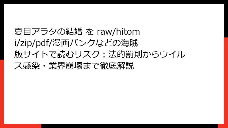 夏目アラタの結婚 を raw/hitomi/zip/pdf/漫画バンクなどの海賊版サイトで読むリスク:法的罰則からウイルス感染・業界崩壊まで徹底解説