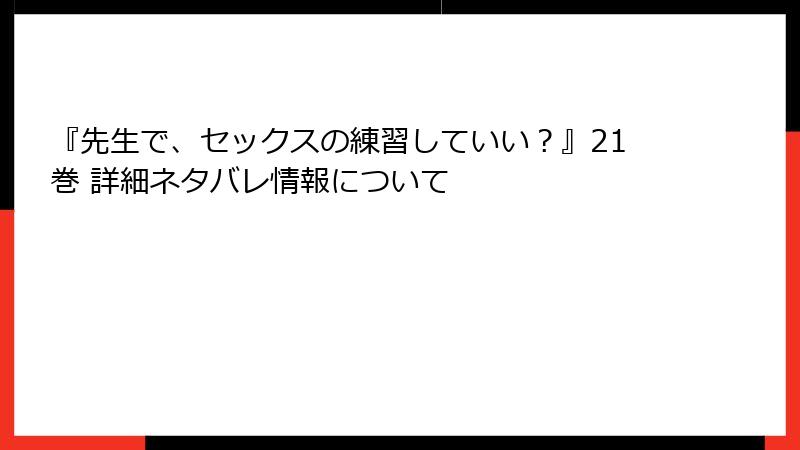 『先生で、セックスの練習していい？』21巻 詳細ネタバレ情報について