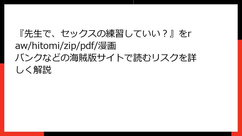 『先生で、セックスの練習していい？』をraw/hitomi/zip/pdf/漫画バンクなどの海賊版サイトで読むリスクを詳しく解説