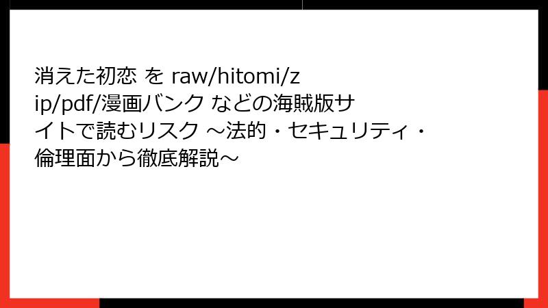 消えた初恋 を raw/hitomi/zip/pdf/漫画バンク などの海賊版サイトで読むリスク ~法的・セキュリティ・倫理面から徹底解説~