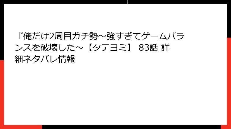 『俺だけ2周目ガチ勢～強すぎてゲームバランスを破壊した～【タテヨミ】 83話 詳細ネタバレ情報