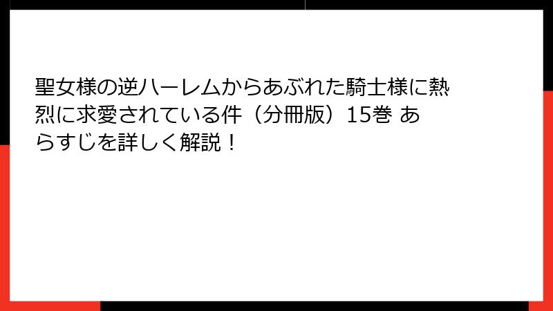 聖女様の逆ハーレムからあぶれた騎士様に熱烈に求愛されている件(分冊版)15巻 あらすじを詳しく解説!