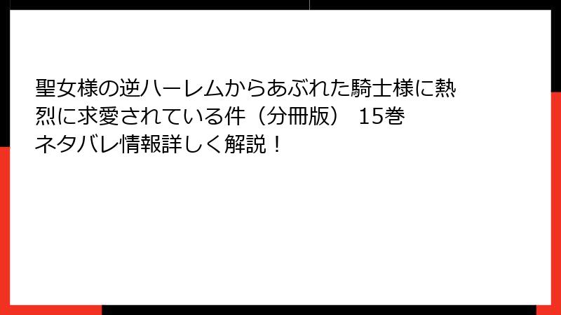 聖女様の逆ハーレムからあぶれた騎士様に熱烈に求愛されている件(分冊版) 15巻 ネタバレ情報詳しく解説!
