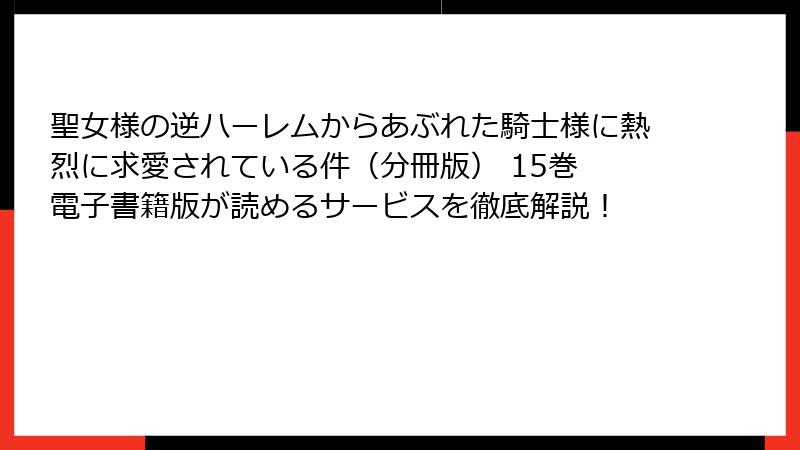 聖女様の逆ハーレムからあぶれた騎士様に熱烈に求愛されている件(分冊版) 15巻 電子書籍版が読めるサービスを徹底解説!