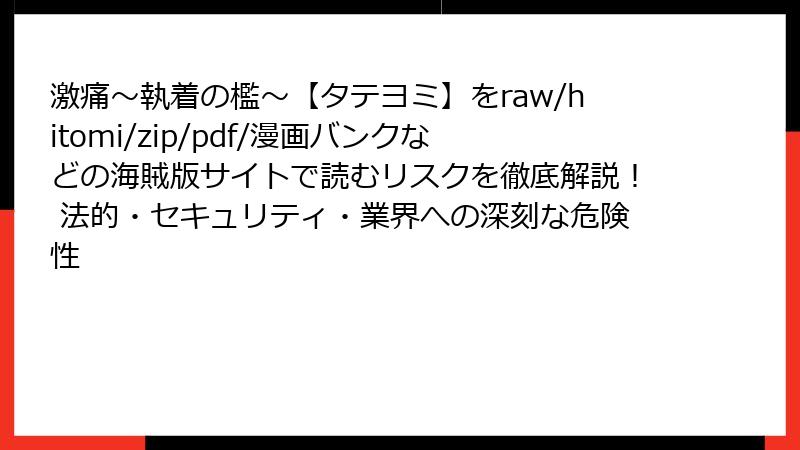 激痛~執着の檻~【タテヨミ】をraw/hitomi/zip/pdf/漫画バンクなどの海賊版サイトで読むリスクを徹底解説! 法的・セキュリティ・業界への深刻な危険性