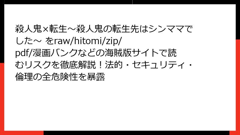 殺人鬼×転生~殺人鬼の転生先はシンママでした~ をraw/hitomi/zip/pdf/漫画バンクなどの海賊版サイトで読むリスクを徹底解説!法的・セキュリティ・倫理の全危険性を暴露