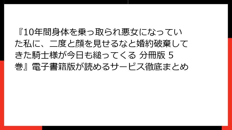 『10年間身体を乗っ取られ悪女になっていた私に、二度と顔を見せるなと婚約破棄してきた騎士様が今日も縋ってくる 分冊版 5巻』電子書籍版が読めるサービス徹底まとめ