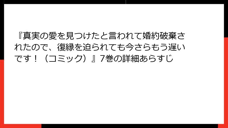 『真実の愛を見つけたと言われて婚約破棄されたので、復縁を迫られても今さらもう遅いです!(コミック)』7巻の詳細あらすじ