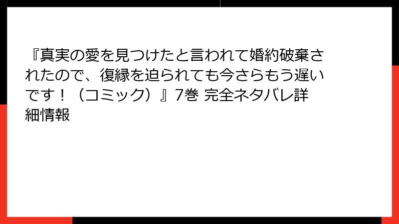 『真実の愛を見つけたと言われて婚約破棄されたので、復縁を迫られても今さらもう遅いです!(コミック)』7巻 完全ネタバレ詳細情報