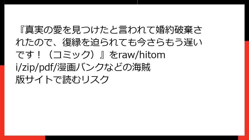 『真実の愛を見つけたと言われて婚約破棄されたので、復縁を迫られても今さらもう遅いです!(コミック)』をraw/hitomi/zip/pdf/漫画バンクなどの海賊版サイトで読むリスク