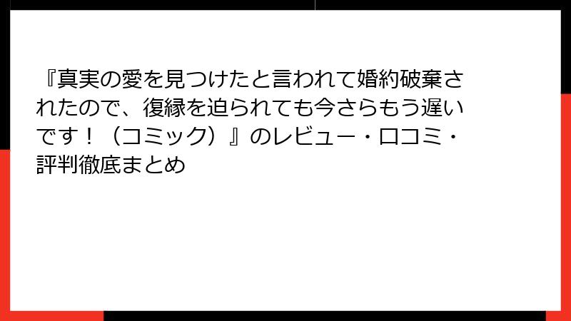 『真実の愛を見つけたと言われて婚約破棄されたので、復縁を迫られても今さらもう遅いです!(コミック)』のレビュー・口コミ・評判徹底まとめ