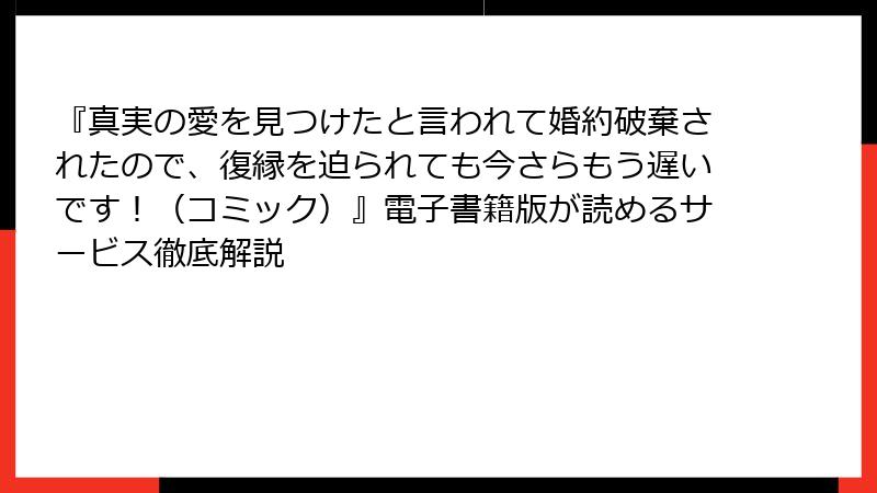 『真実の愛を見つけたと言われて婚約破棄されたので、復縁を迫られても今さらもう遅いです!(コミック)』電子書籍版が読めるサービス徹底解説